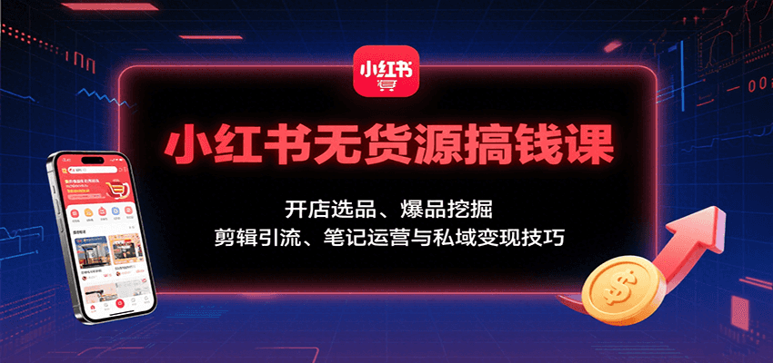 小红书无货源搞钱课：开店选品、爆品挖掘，剪辑引流、笔记运营与私域变现技巧-柚子资源网