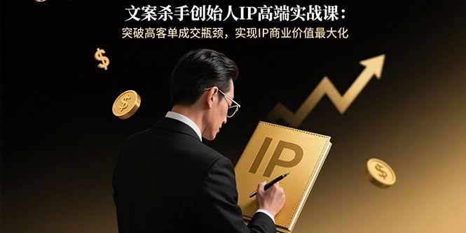 文案杀手创始人IP高端实战课：突破高客单成交瓶颈，实现IP商业价值最大化-柚子资源网