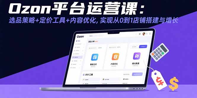 Ozon平台运营课：选品策略+定价工具+内容优化，实现从0到1店铺搭建与增长-柚子资源网