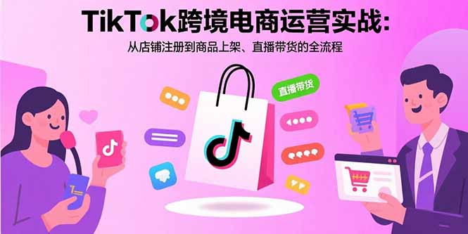 TikTok跨境电商运营实战：从店铺注册到商品上架、直播带货的全流程-柚子资源网