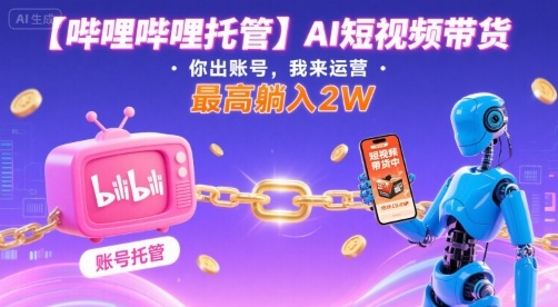 【哔哩哔哩托管】AI短视频带货，你出账号，我来运营，最高躺入2W【揭秘】-柚子资源网