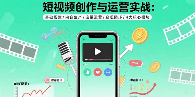 短视频创作与运营实战：基础搭建/内容生产/流量运营/变现闭环/4大核心模块-柚子资源网