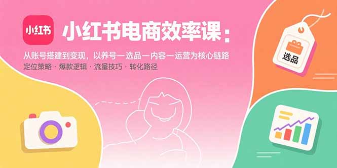 小红书电商效率课：从账号搭建到变现，以养号-选品-内容-运营为核心链路-柚子资源网