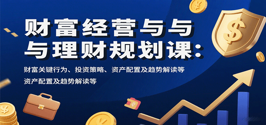 财富经营与理财规划课：财富关键行为、投资策略、资产配置及趋势解读等-柚子资源网