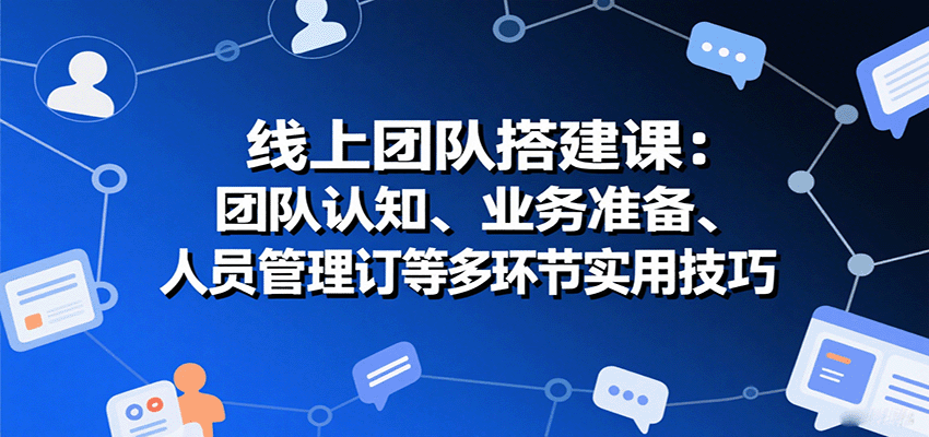 线上团队搭建课：团队认知、业务准备、人员管理、协议签订等多环节实用技巧-柚子资源网