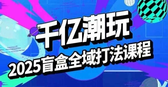 2025盲盒全域全套打法课，盲盒起号、选品、话术、私域等-柚子资源网