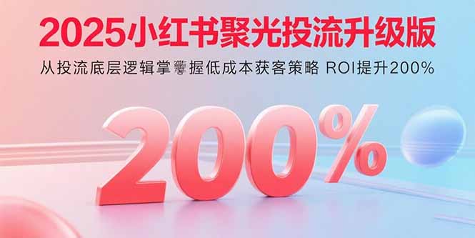 2025小红书聚光投流升级版从投流底层逻辑掌握低成本获客策略ROI提升200%-柚子资源网