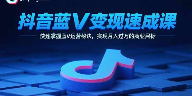 抖音蓝V变现速成课，快速掌握蓝V运营秘诀，实现月入过万的商业目标-柚子资源网