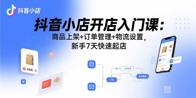 抖音小店开店入门课：商品上架+订单管理+物流设置，新手7天快速起店-柚子资源网