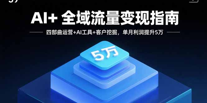 AI+全域流量变现指南，四部曲运营+AI工具+客户挖掘，单月利润提升5万-柚子资源网