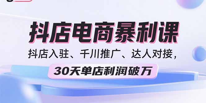 2025抖店电商暴利课，抖店入驻、千川推广、达人对接，30天单店利润破万-柚子资源网