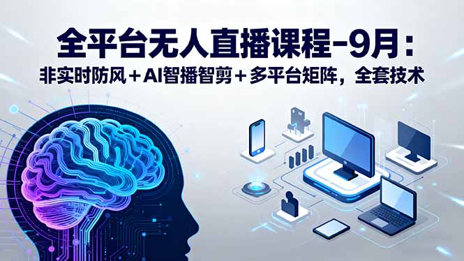 全平台无人直播课程：非实时防风＋AI智播智剪＋多平台矩阵，9月全套技术-柚子资源网