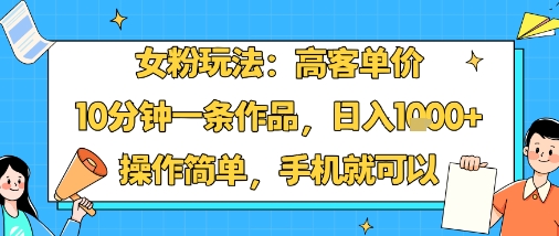 女粉玩法：高客单价，10分钟一条作品，日入1k+操作简单，手机就可以-柚子资源网