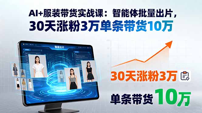 AI+服装带货实战课：智能体批量出片，30天涨粉3万单条带货10万-柚子资源网