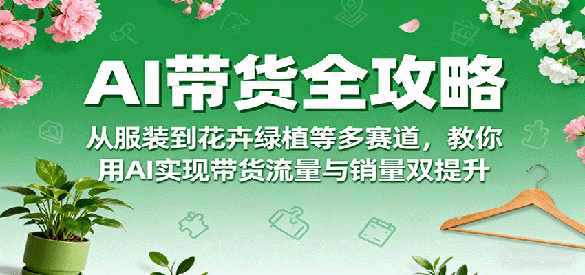 AI带货全攻略，从服装到花卉绿植等多赛道，教你用AI实现带货流量与销量双提升-柚子资源网