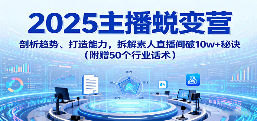 2025主播蜕变营：剖析趋势、打造能力，拆解素人直播间破10w+秘诀(附赠50个行业话术)-柚子资源网