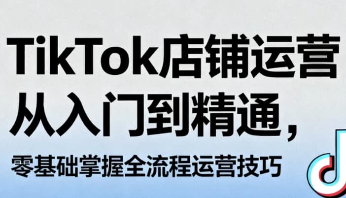 TikTok店铺运营从入门到精通，零基础掌握全流程运营技巧-柚子资源网