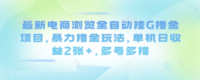最新电商浏览全自动挂G撸金项目，暴力撸金玩法，单机日收益2张+，多号多撸【揭秘】-柚子资源网