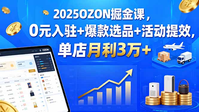 2025OZON掘金课，0元入驻+爆款选品+活动提效，单店月利3万+-柚子资源网