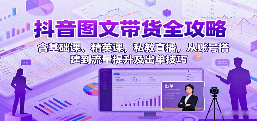 抖音图文带货全攻略：含基础课、精英课，私教直播，从账号搭建到流量提升及出单技巧-柚子资源网