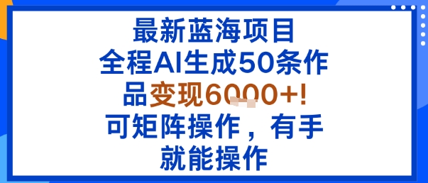 最新蓝海项目：全程AI生成50条作品变现6k+，可矩阵操作，有手就能操作-柚子资源网